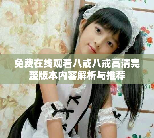 免费在线观看八戒八戒高清完整版本内容解析与推荐