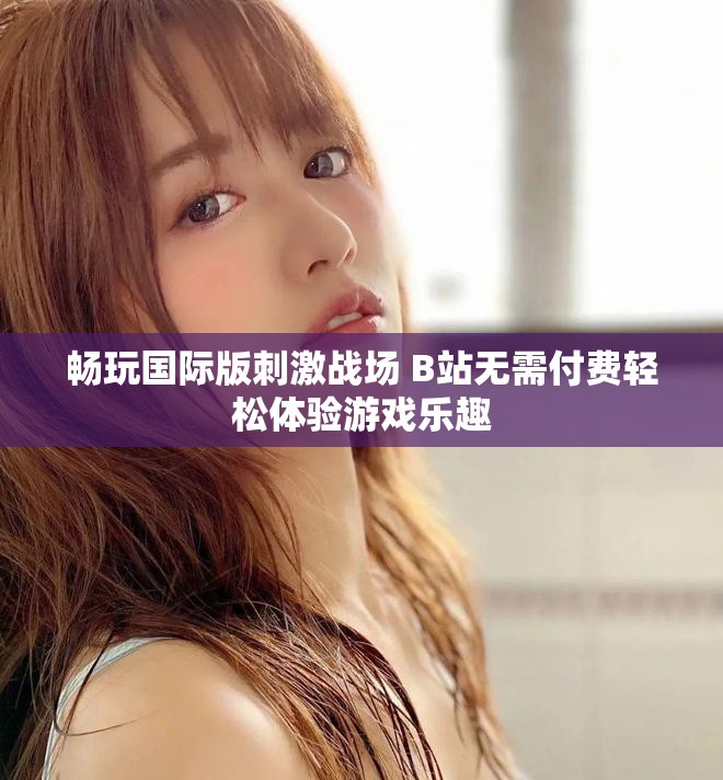 畅玩国际版刺激战场 B站无需付费轻松体验游戏乐趣