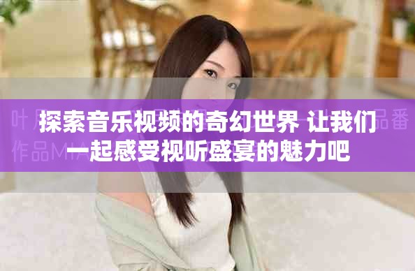 探索音乐视频的奇幻世界 让我们一起感受视听盛宴的魅力吧