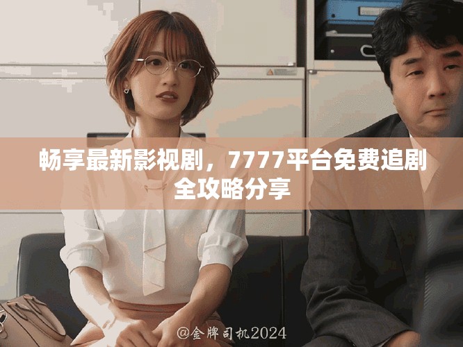 畅享最新影视剧，7777平台免费追剧全攻略分享