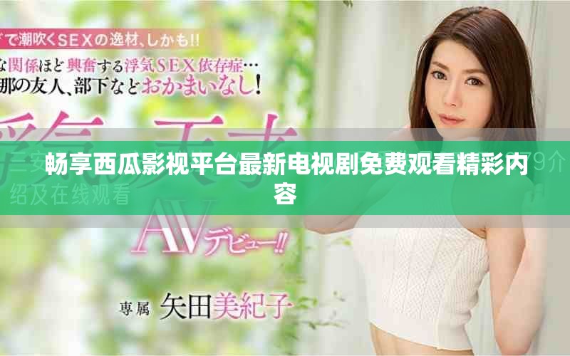 畅享西瓜影视平台最新电视剧免费观看精彩内容