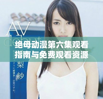 绝母动漫第六集观看指南与免费观看资源分享