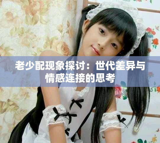 老少配现象探讨：世代差异与情感连接的思考