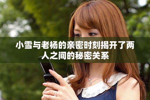 小雪与老杨的亲密时刻揭开了两人之间的秘密关系