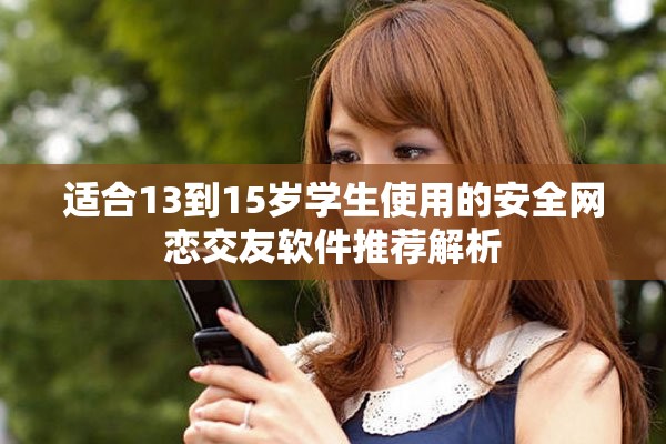 适合13到15岁学生使用的安全网恋交友软件推荐解析