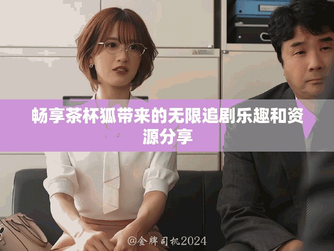 畅享茶杯狐带来的无限追剧乐趣和资源分享