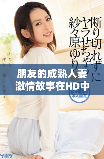 朋友的成熟人妻激情故事在HD中文版本中重现让人心动的瞬间