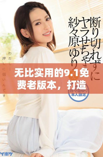 无比实用的9.1免费老版本，打造你的专属软件体验