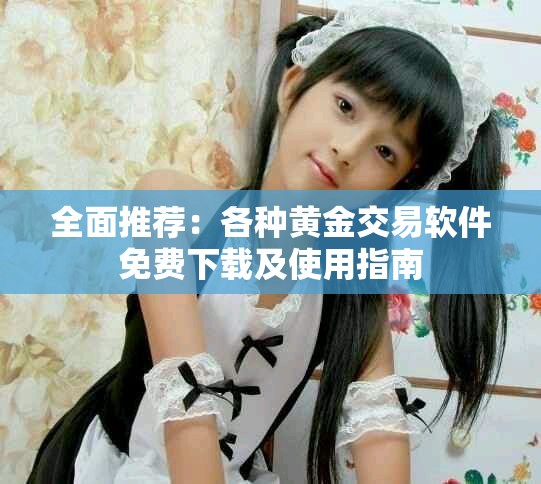 全面推荐：各种黄金交易软件免费下载及使用指南