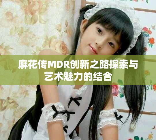 麻花传MDR创新之路探索与艺术魅力的结合