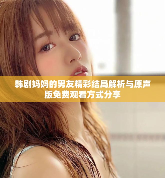 韩剧妈妈的男友精彩结局解析与原声版免费观看方式分享