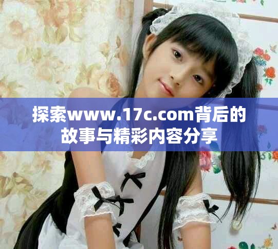 探索www.17c.com背后的故事与精彩内容分享