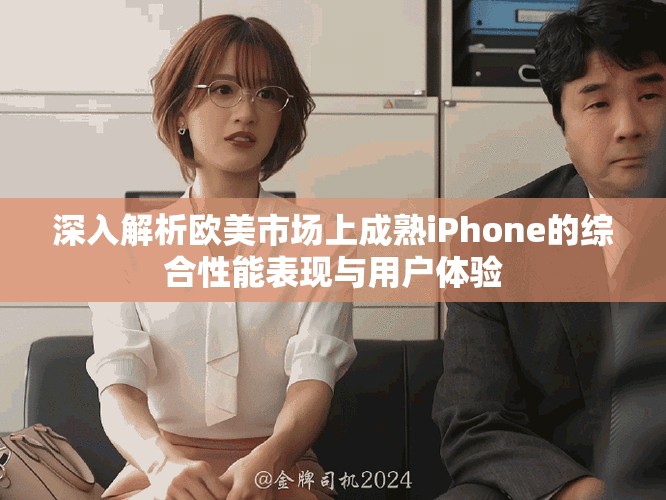 深入解析欧美市场上成熟iPhone的综合性能表现与用户体验