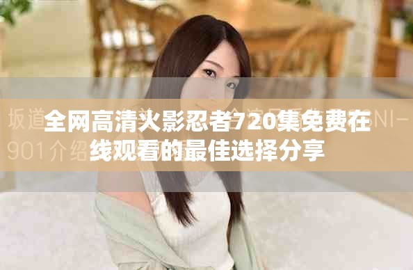 全网高清火影忍者720集免费在线观看的最佳选择分享