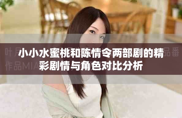 小小水蜜桃和陈情令两部剧的精彩剧情与角色对比分析