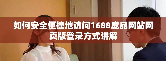 如何安全便捷地访问1688成品网站网页版登录方式讲解