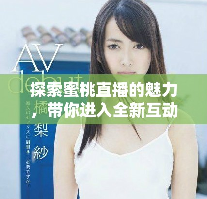 探索蜜桃直播的魅力，带你进入全新互动世界！