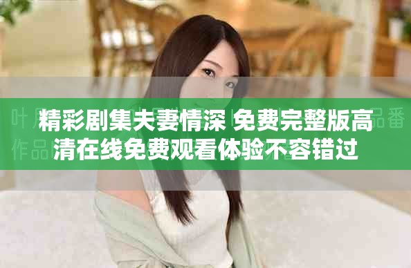 精彩剧集夫妻情深 免费完整版高清在线免费观看体验不容错过