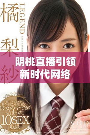 阴桃直播引领新时代网络娱乐体验的魅力探索