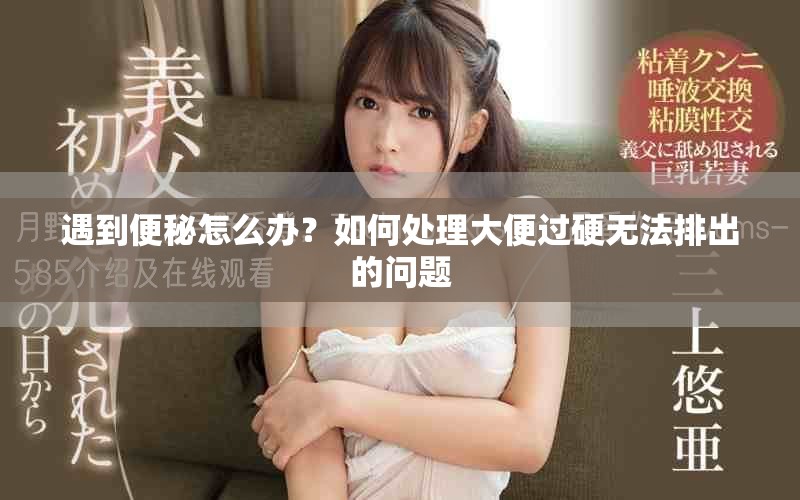 遇到便秘怎么办？如何处理大便过硬无法排出的问题