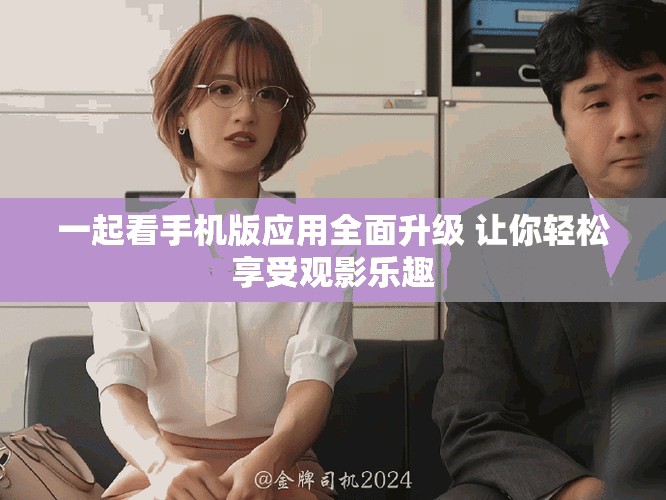 一起看手机版应用全面升级 让你轻松享受观影乐趣