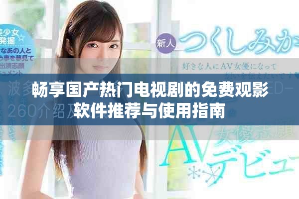 畅享国产热门电视剧的免费观影软件推荐与使用指南