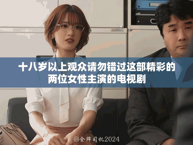 十八岁以上观众请勿错过这部精彩的两位女性主演的电视剧