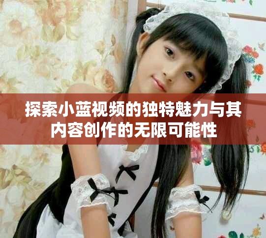 探索小蓝视频的独特魅力与其内容创作的无限可能性