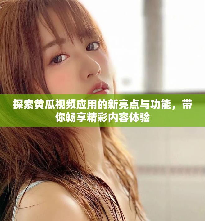 探索黄瓜视频应用的新亮点与功能，带你畅享精彩内容体验