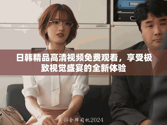 日韩精品高清视频免费观看，享受极致视觉盛宴的全新体验