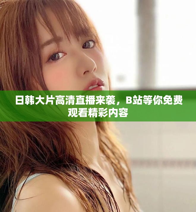 日韩大片高清直播来袭，B站等你免费观看精彩内容