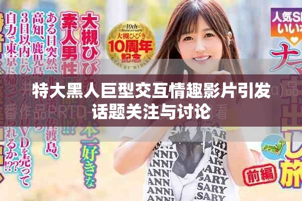 特大黑人巨型交互情趣影片引发话题关注与讨论