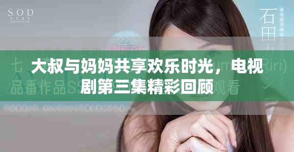 大叔与妈妈共享欢乐时光，电视剧第三集精彩回顾