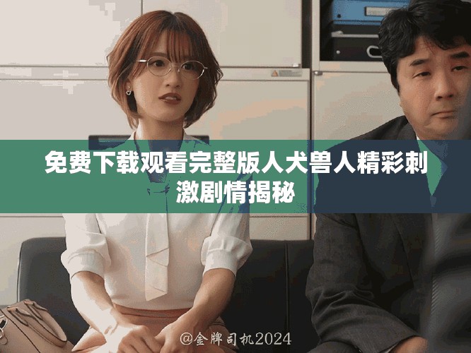 免费下载观看完整版人犬兽人精彩刺激剧情揭秘