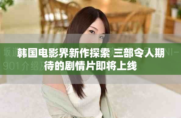 韩国电影界新作探索 三部令人期待的剧情片即将上线