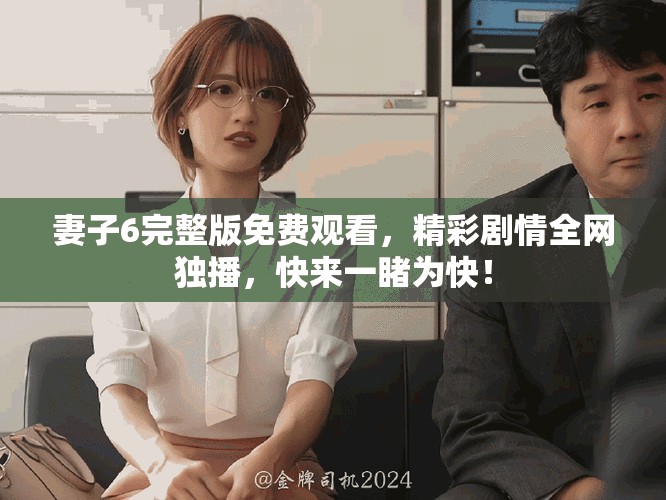 妻子6完整版免费观看，精彩剧情全网独播，快来一睹为快！