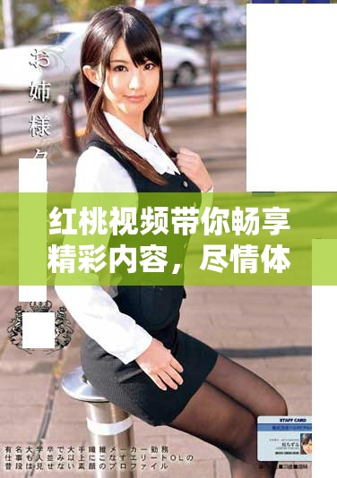 红桃视频带你畅享精彩内容，尽情体验视觉盛宴