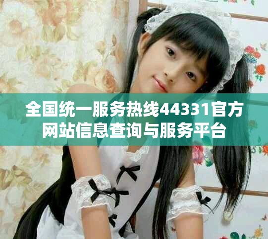 全国统一服务热线44331官方网站信息查询与服务平台