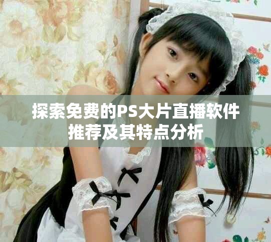 探索免费的PS大片直播软件推荐及其特点分析