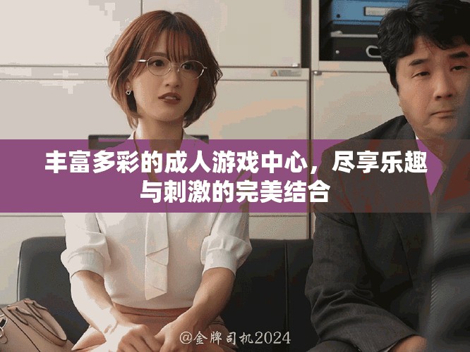 丰富多彩的成人游戏中心，尽享乐趣与刺激的完美结合