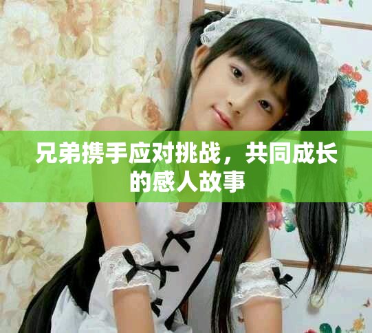 兄弟携手应对挑战，共同成长的感人故事