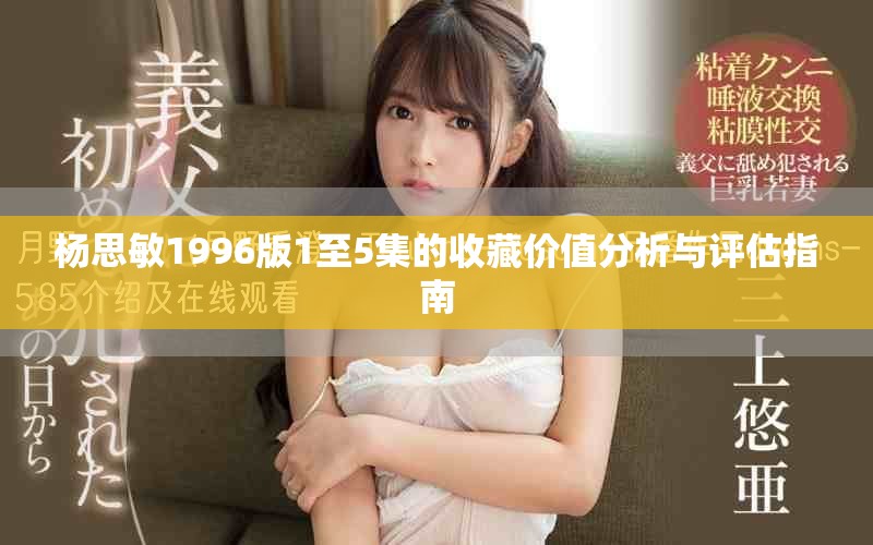 杨思敏1996版1至5集的收藏价值分析与评估指南
