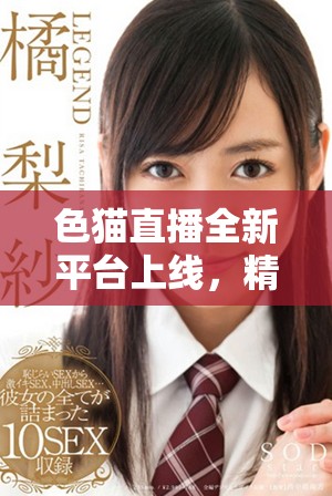 色猫直播全新平台上线，精彩内容等你来体验！