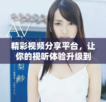 精彩视频分享平台，让你的视听体验升级到新高度