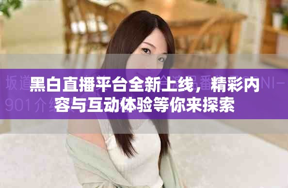 黑白直播平台全新上线，精彩内容与互动体验等你来探索