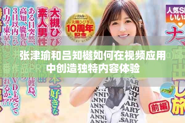 张津瑜和吕知樾如何在视频应用中创造独特内容体验