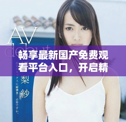 畅享最新国产免费观看平台入口，开启精彩观影之旅