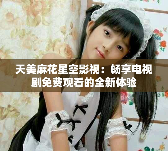 天美麻花星空影视：畅享电视剧免费观看的全新体验