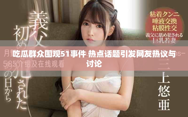 吃瓜群众围观51事件 热点话题引发网友热议与讨论