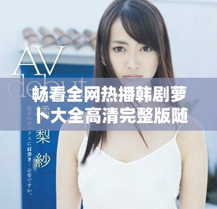 畅看全网热播韩剧萝卜大全高清完整版随时随地免费观看